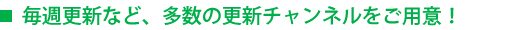 毎週更新など、多数の更新チャンネルをご用意！